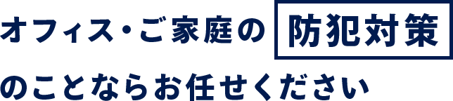 オフィス・ご家庭の防犯対策のことならお任せください